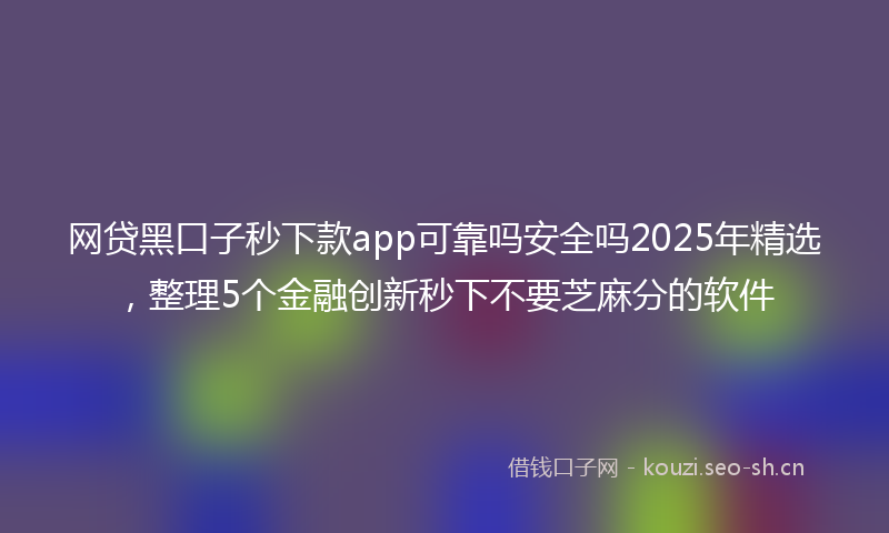 网贷黑口子秒下款app可靠吗安全吗2025年精选，整理5个金融创新秒下不要芝麻分的软件