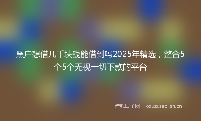 黑户想借几千块钱能借到吗2025年精选，整合5个5个无视一切下款的平台