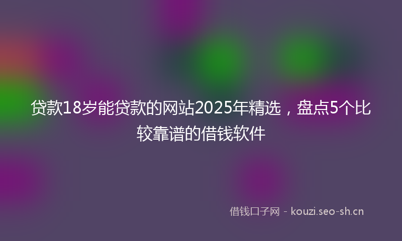 贷款18岁能贷款的网站2025年精选，盘点5个比较靠谱的借钱软件