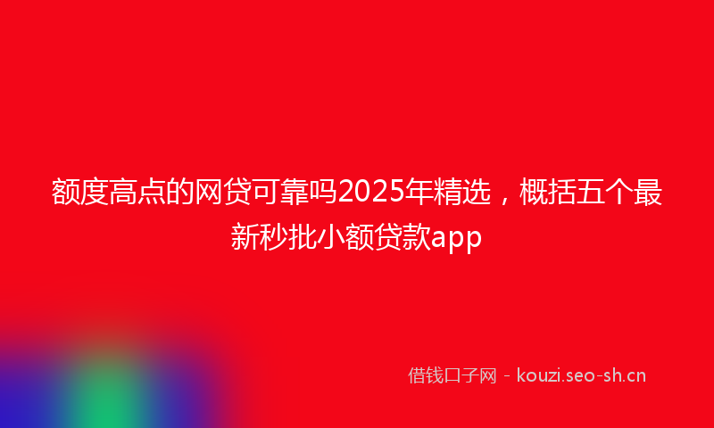 额度高点的网贷可靠吗2025年精选，概括五个最新秒批小额贷款app