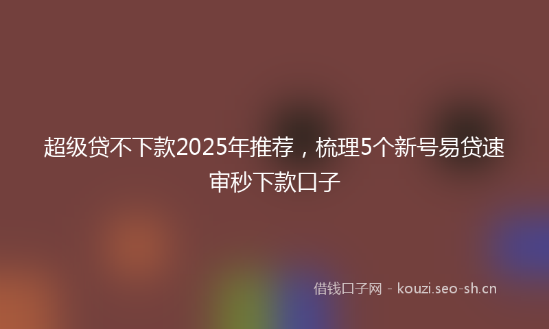 超级贷不下款2025年推荐，梳理5个新号易贷速审秒下款口子