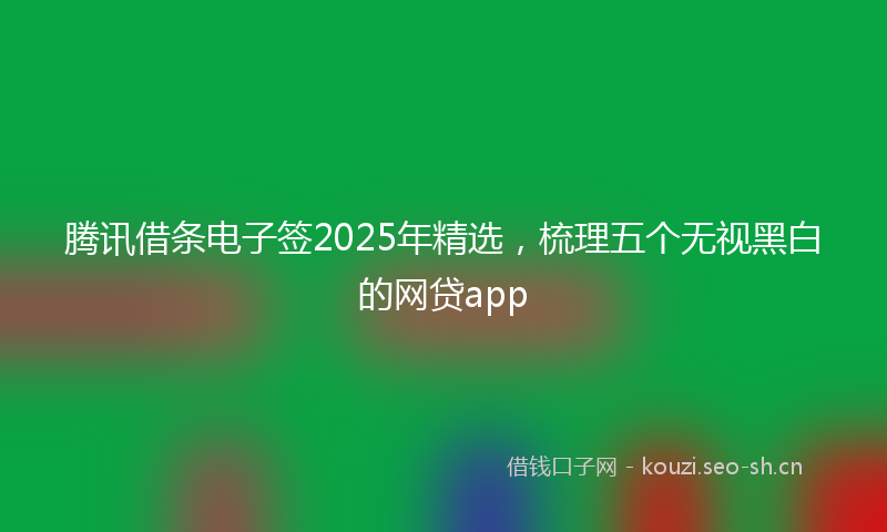 腾讯借条电子签2025年精选，梳理五个无视黑白的网贷app