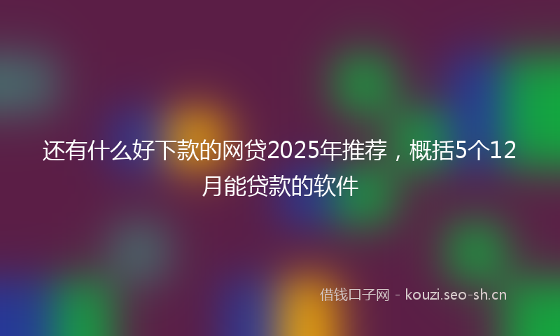 还有什么好下款的网贷2025年推荐，概括5个12月能贷款的软件