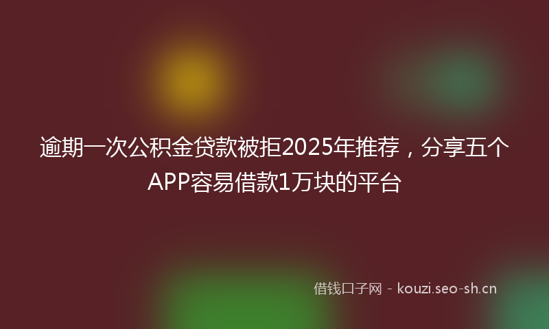逾期一次公积金贷款被拒2025年推荐，分享五个APP容易借款1万块的平台