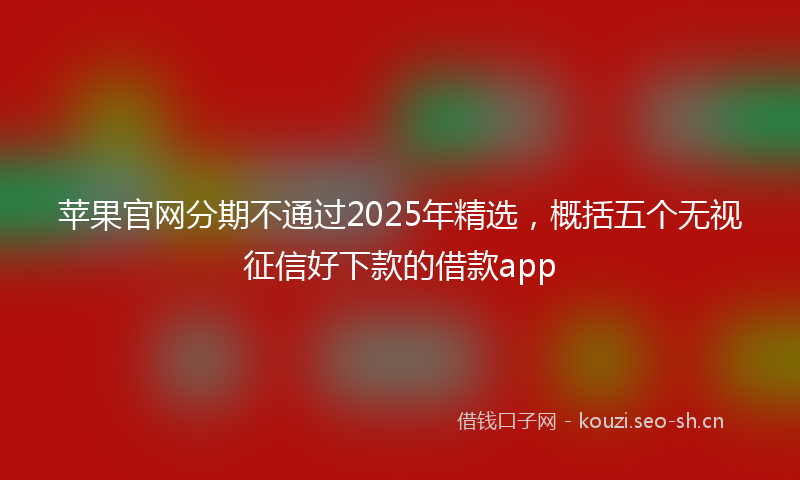 苹果官网分期不通过2025年精选，概括五个无视征信好下款的借款app
