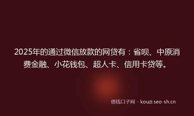 2025年的通过微信放款的网贷有：省呗、中原消费金融、小花钱包、超人卡、信用卡贷等。