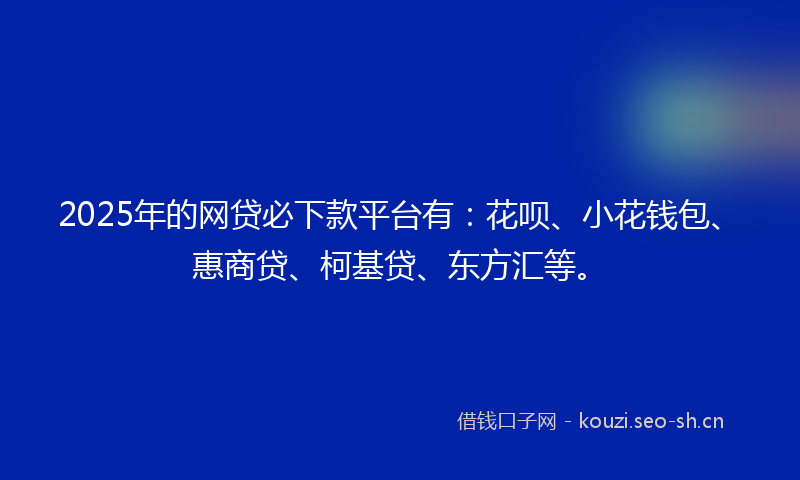 2025年的网贷必下款平台有：花呗、小花钱包、惠商贷、柯基贷、东方汇等。