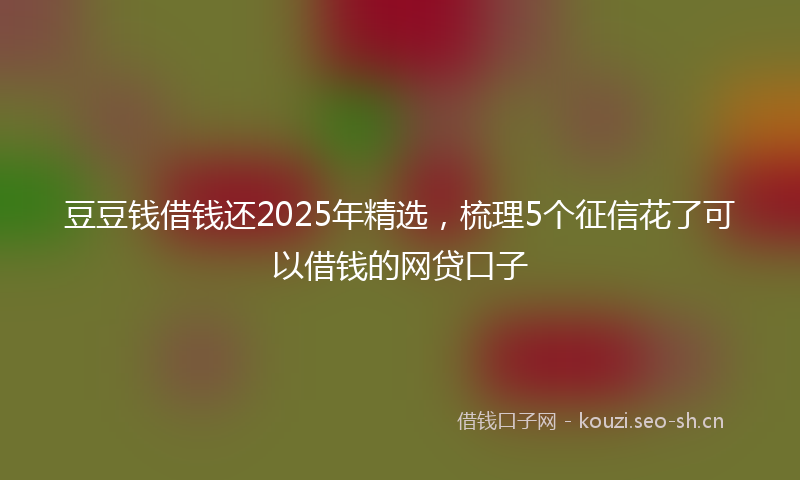 豆豆钱借钱还2025年精选，梳理5个征信花了可以借钱的网贷口子