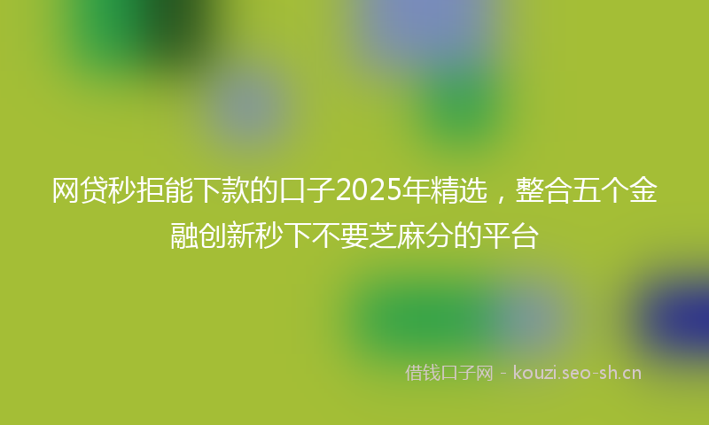 网贷秒拒能下款的口子2025年精选，整合五个金融创新秒下不要芝麻分的平台