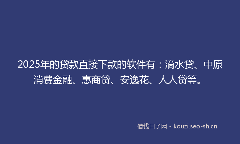 2025年的贷款直接下款的软件有：滴水贷、中原消费金融、惠商贷、安逸花、人人贷等。