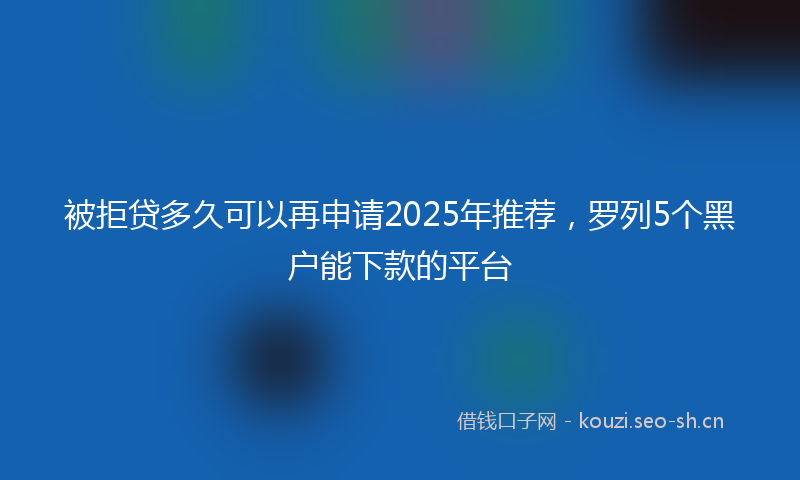 被拒贷多久可以再申请2025年推荐，罗列5个黑户能下款的平台