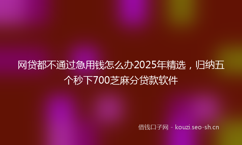 网贷都不通过急用钱怎么办2025年精选，归纳五个秒下700芝麻分贷款软件