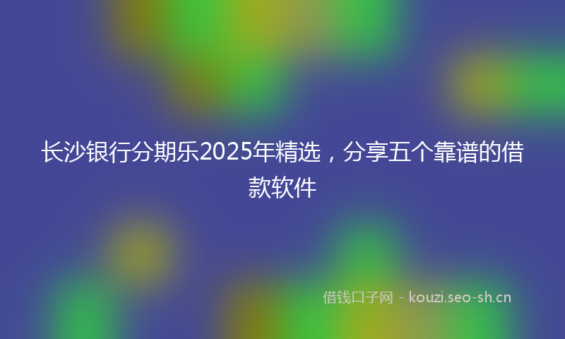 长沙银行分期乐2025年精选，分享五个靠谱的借款软件