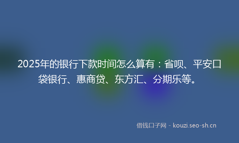 2025年的银行下款时间怎么算有：省呗、平安口袋银行、惠商贷、东方汇、分期乐等。