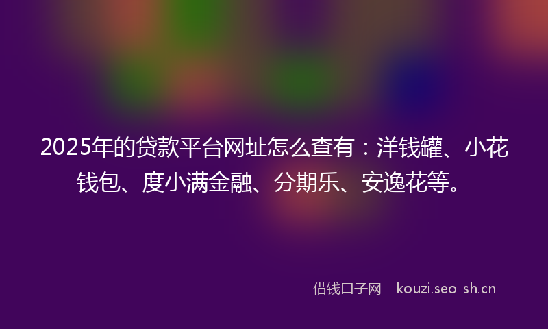 2025年的贷款平台网址怎么查有：洋钱罐、小花钱包、度小满金融、分期乐、安逸花等。