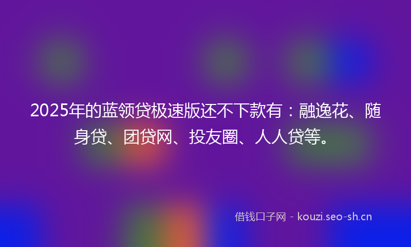 2025年的蓝领贷极速版还不下款有：融逸花、随身贷、团贷网、投友圈、人人贷等。
