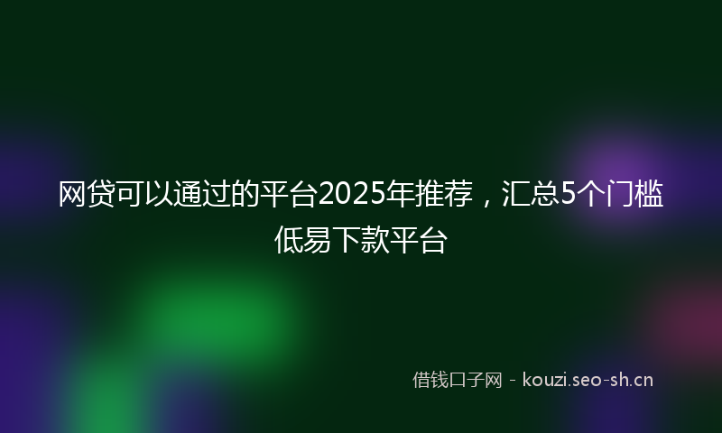 网贷可以通过的平台2025年推荐，汇总5个门槛低易下款平台