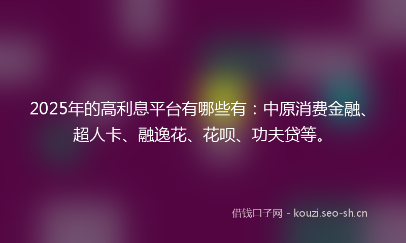 2025年的高利息平台有哪些有：中原消费金融、超人卡、融逸花、花呗、功夫贷等。
