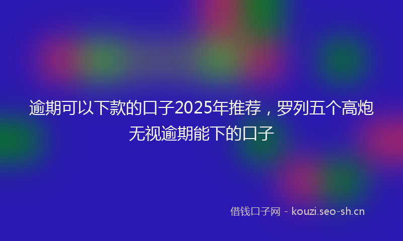 逾期可以下款的口子2025年推荐，罗列五个高炮无视逾期能下的口子