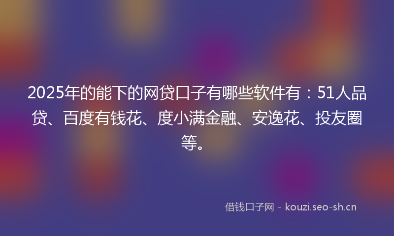 2025年的能下的网贷口子有哪些软件有：51人品贷、百度有钱花、度小满金融、安逸花、投友圈等。