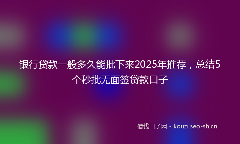 银行贷款一般多久能批下来2025年推荐，总结5个秒批无面签贷款口子