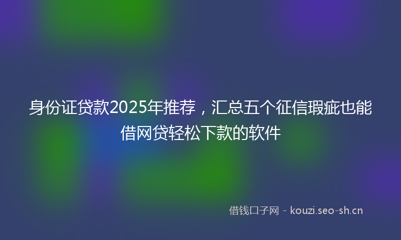 身份证贷款2025年推荐，汇总五个征信瑕疵也能借网贷轻松下款的软件