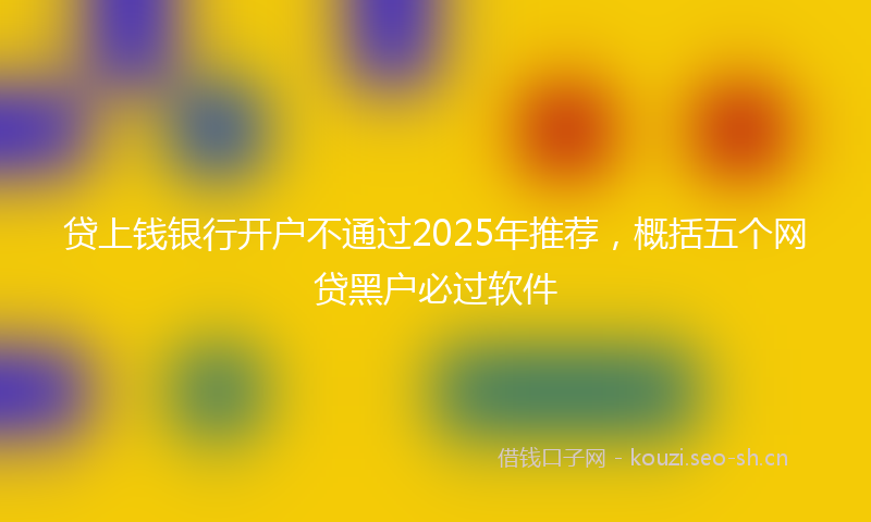 贷上钱银行开户不通过2025年推荐，概括五个网贷黑户必过软件