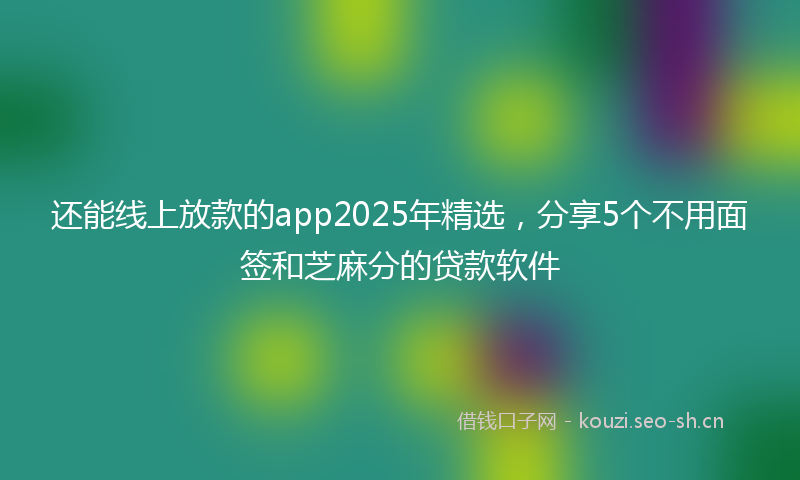 还能线上放款的app2025年精选，分享5个不用面签和芝麻分的贷款软件