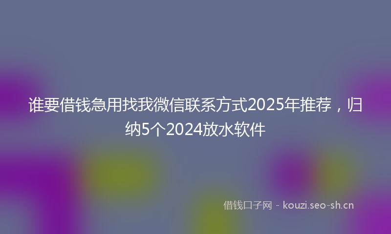 谁要借钱急用找我微信联系方式2025年推荐，归纳5个2024放水软件