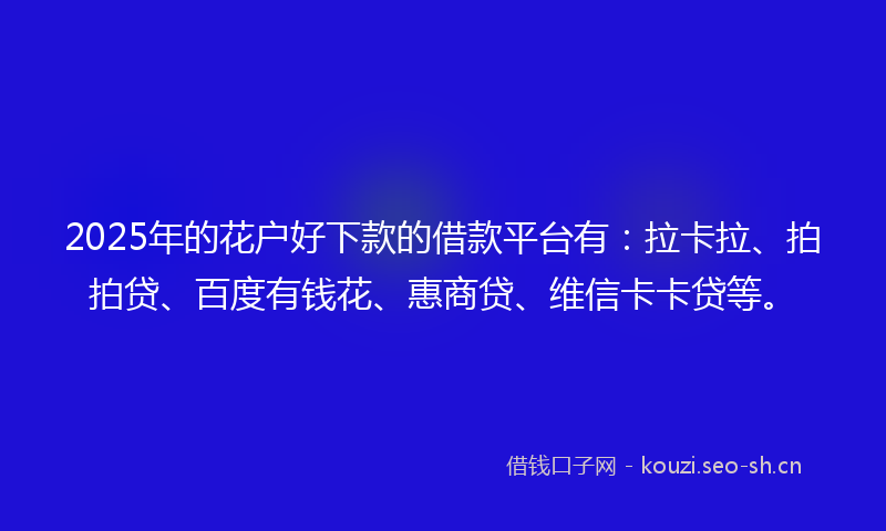 2025年的花户好下款的借款平台有：拉卡拉、拍拍贷、百度有钱花、惠商贷、维信卡卡贷等。