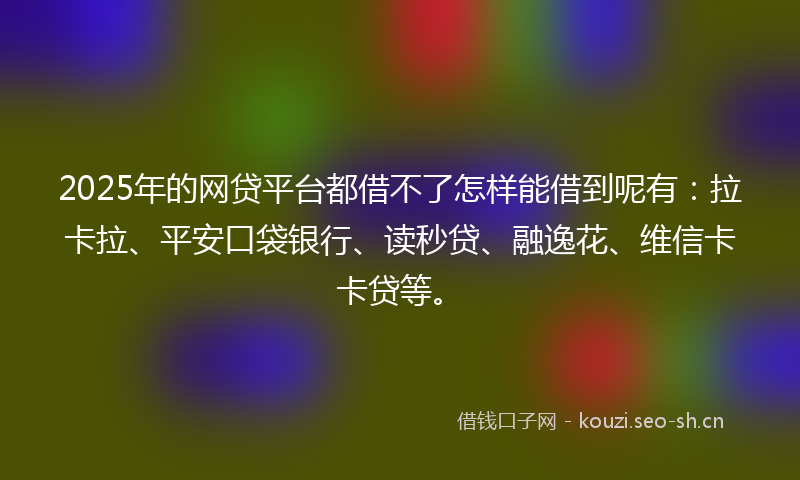 2025年的网贷平台都借不了怎样能借到呢有：拉卡拉、平安口袋银行、读秒贷、融逸花、维信卡卡贷等。