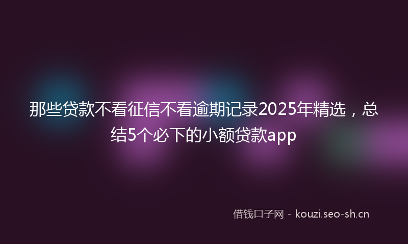 那些贷款不看征信不看逾期记录2025年精选，总结5个必下的小额贷款app