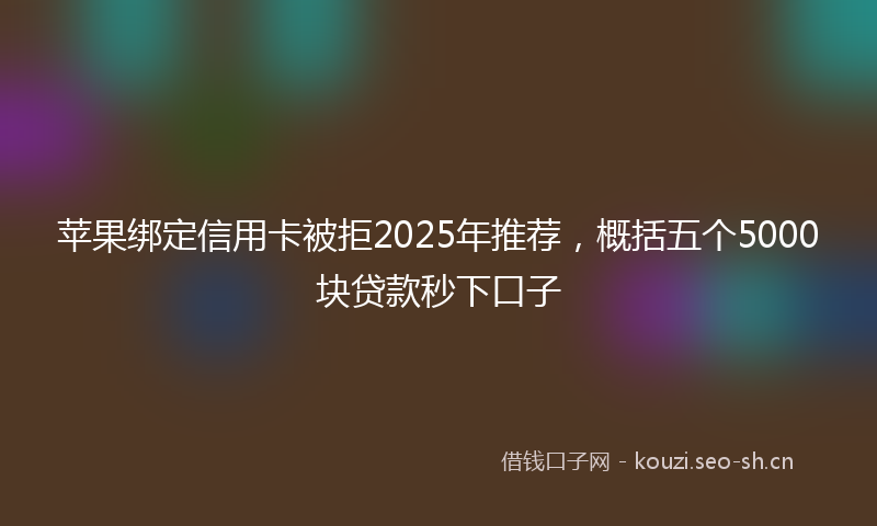 苹果绑定信用卡被拒2025年推荐，概括五个5000块贷款秒下口子