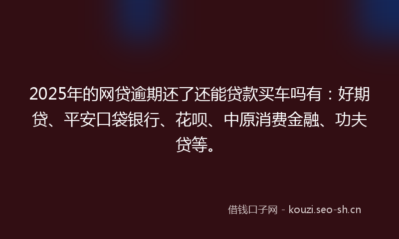 2025年的网贷逾期还了还能贷款买车吗有：好期贷、平安口袋银行、花呗、中原消费金融、功夫贷等。