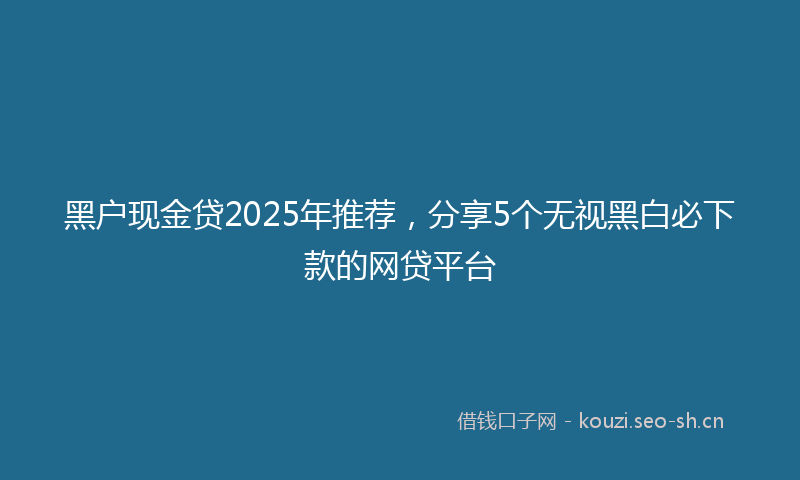黑户现金贷2025年推荐，分享5个无视黑白必下款的网贷平台