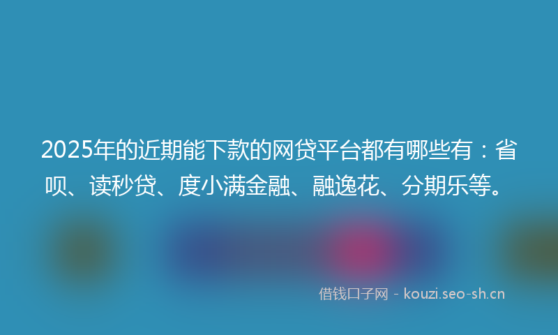 2025年的近期能下款的网贷平台都有哪些有：省呗、读秒贷、度小满金融、融逸花、分期乐等。