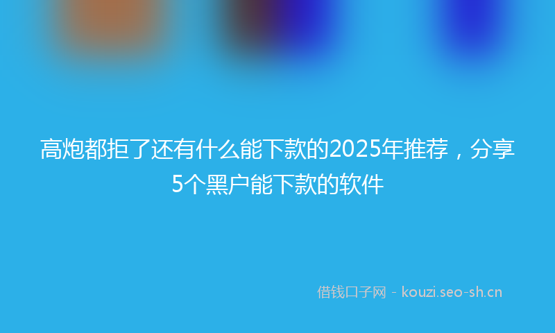 高炮都拒了还有什么能下款的2025年推荐，分享5个黑户能下款的软件
