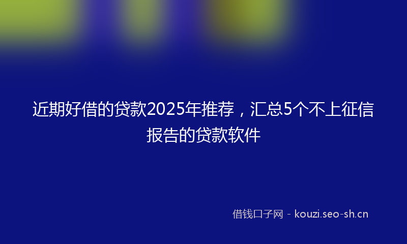 近期好借的贷款2025年推荐，汇总5个不上征信报告的贷款软件