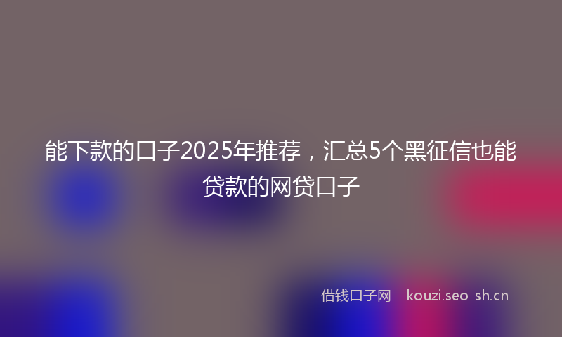 能下款的口子2025年推荐，汇总5个黑征信也能贷款的网贷口子