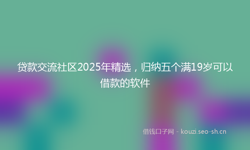 贷款交流社区2025年精选，归纳五个满19岁可以借款的软件