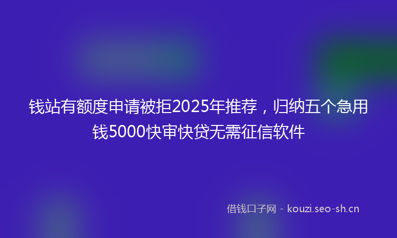 钱站有额度申请被拒2025年推荐，归纳五个急用钱5000快审快贷无需征信软件
