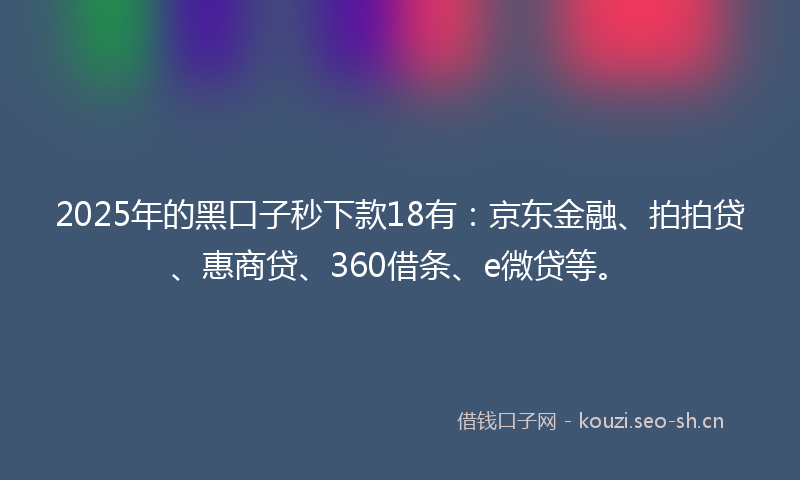 2025年的黑口子秒下款18有：京东金融、拍拍贷、惠商贷、360借条、e微贷等。
