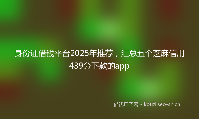 身份证借钱平台2025年推荐，汇总五个芝麻信用439分下款的app