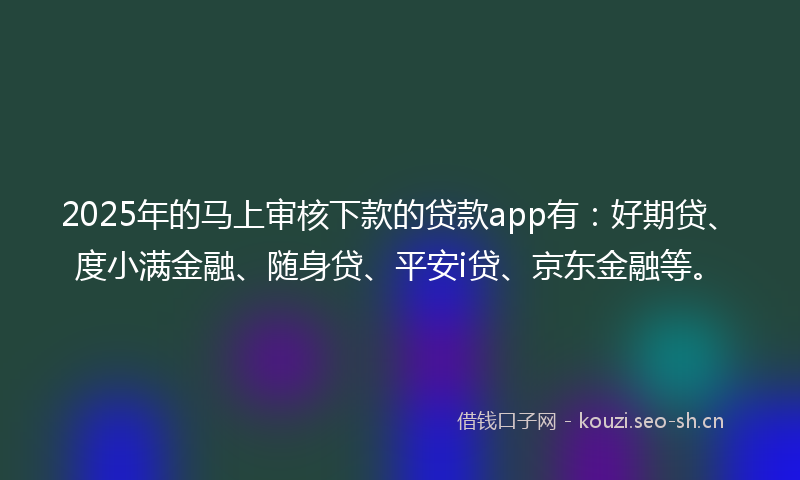 2025年的马上审核下款的贷款app有：好期贷、度小满金融、随身贷、平安i贷、京东金融等。
