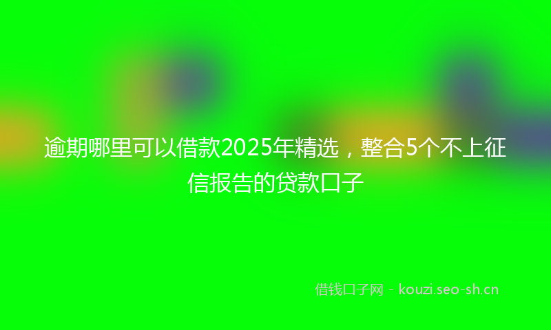 逾期哪里可以借款2025年精选，整合5个不上征信报告的贷款口子