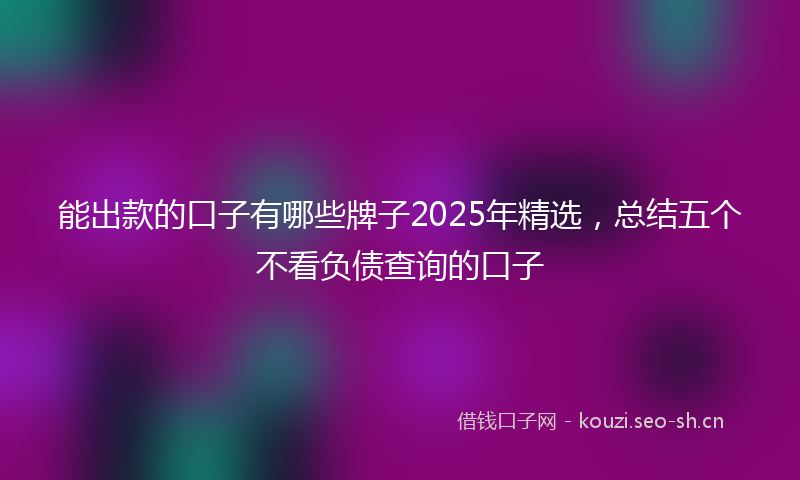 能出款的口子有哪些牌子2025年精选，总结五个不看负债查询的口子