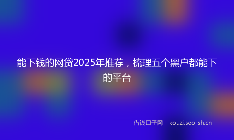 能下钱的网贷2025年推荐，梳理五个黑户都能下的平台