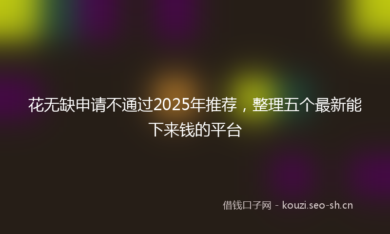 花无缺申请不通过2025年推荐，整理五个最新能下来钱的平台