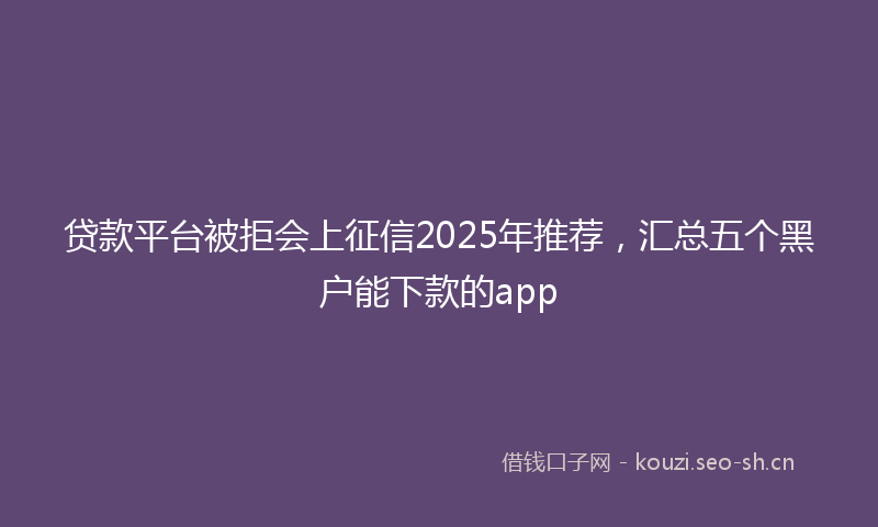 贷款平台被拒会上征信2025年推荐，汇总五个黑户能下款的app
