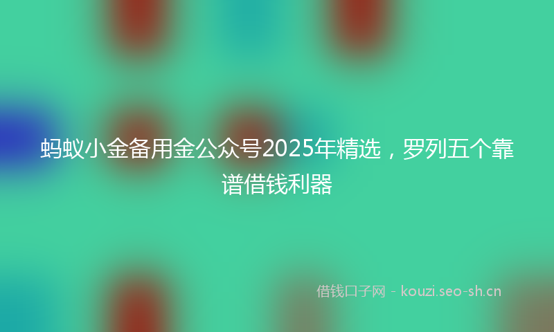 蚂蚁小金备用金公众号2025年精选，罗列五个靠谱借钱利器